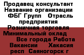 Продавец-консультант › Название организации ­ ФБГ Групп › Отрасль предприятия ­ Розничная торговля › Минимальный оклад ­ 20 000 - Все города Работа » Вакансии   . Хакасия респ.,Саяногорск г.